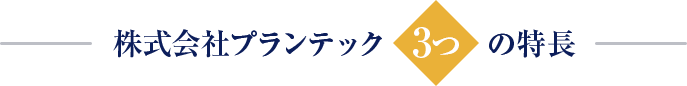 株式会社プランテック 3つ の特長