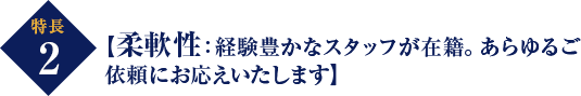 特長 2 【柔軟性：経験豊かなスタッフが在籍。あらゆるご 依頼にお応えいたします】 